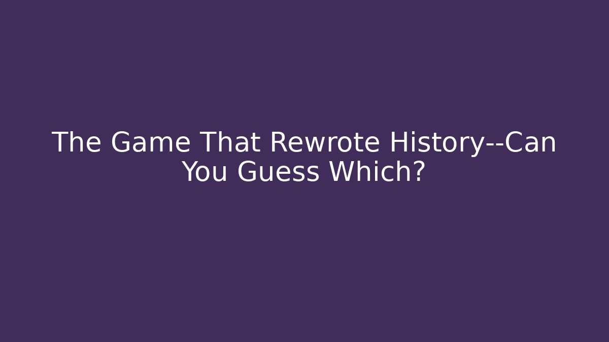 The Game That Rewrote History—Can You Guess Which?