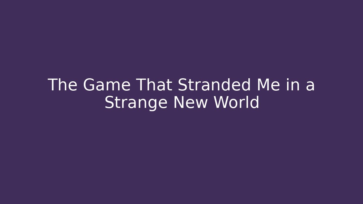 The Game That Stranded Me in a Strange New World