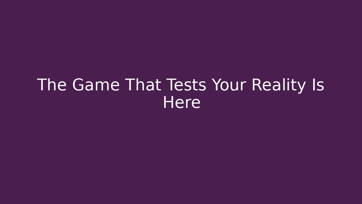 The Game That Tests Your Reality Is Here