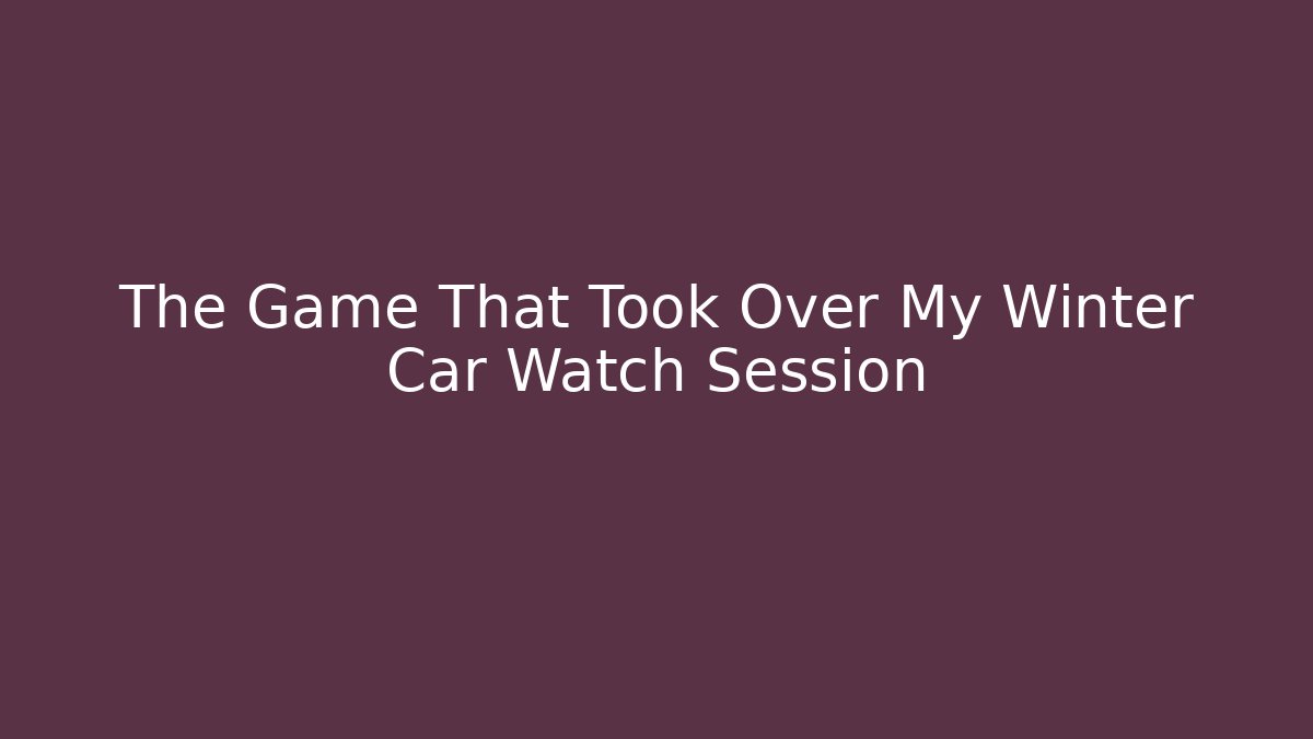 The Game That Took Over My Winter Car Watch Session