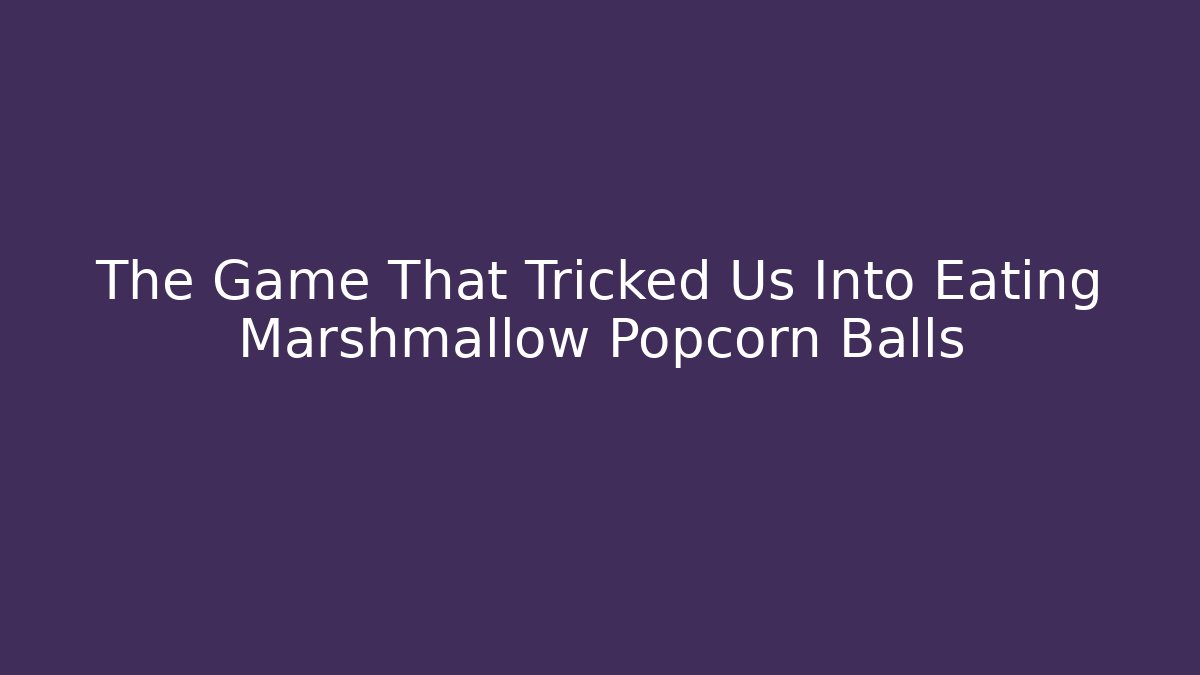 The Game That Tricked Us Into Eating Marshmallow Popcorn Balls