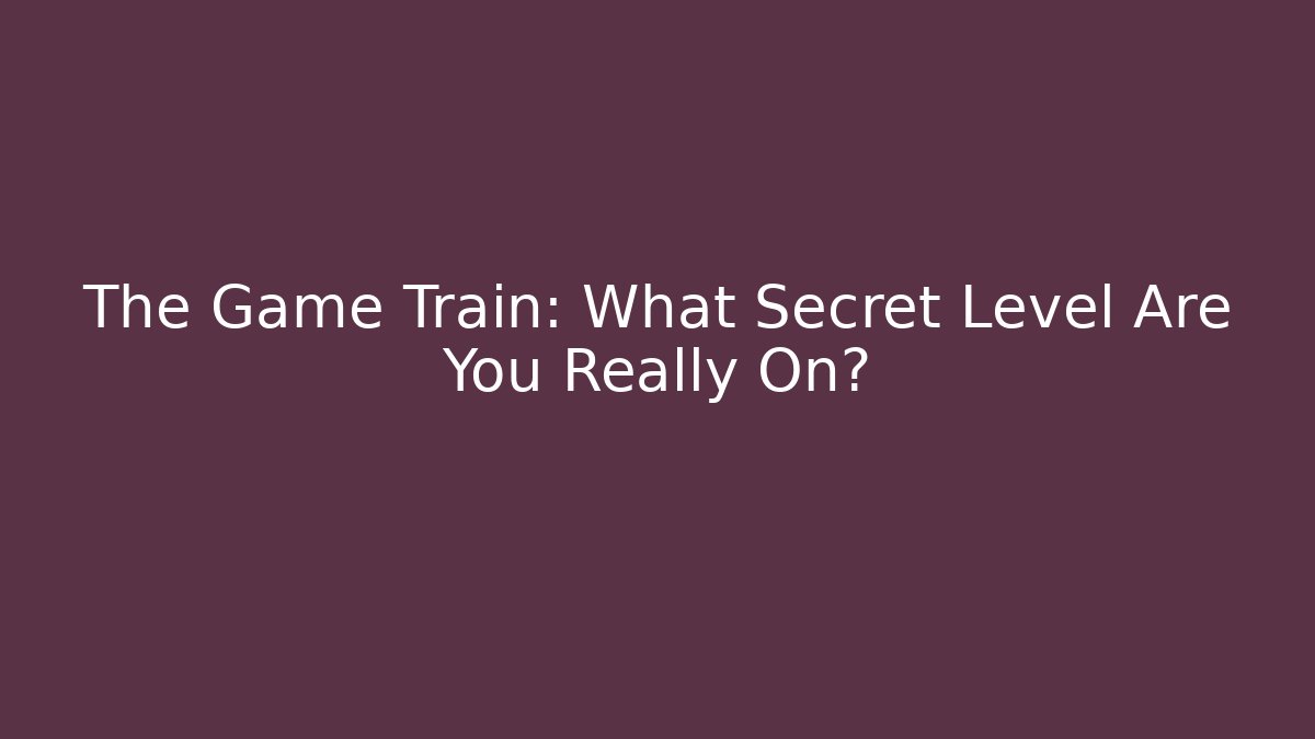 The Game Train: What Secret Level Are You Really On? - Critter Realm