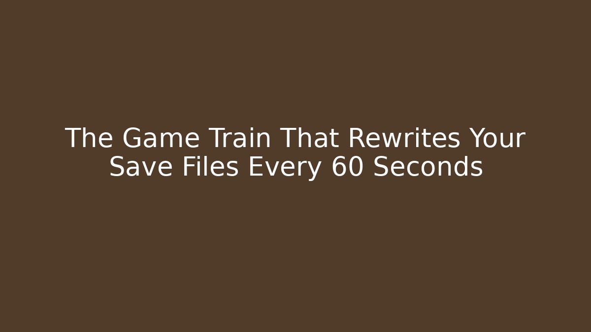 The Game Train That Rewrites Your Save Files Every 60 Seconds