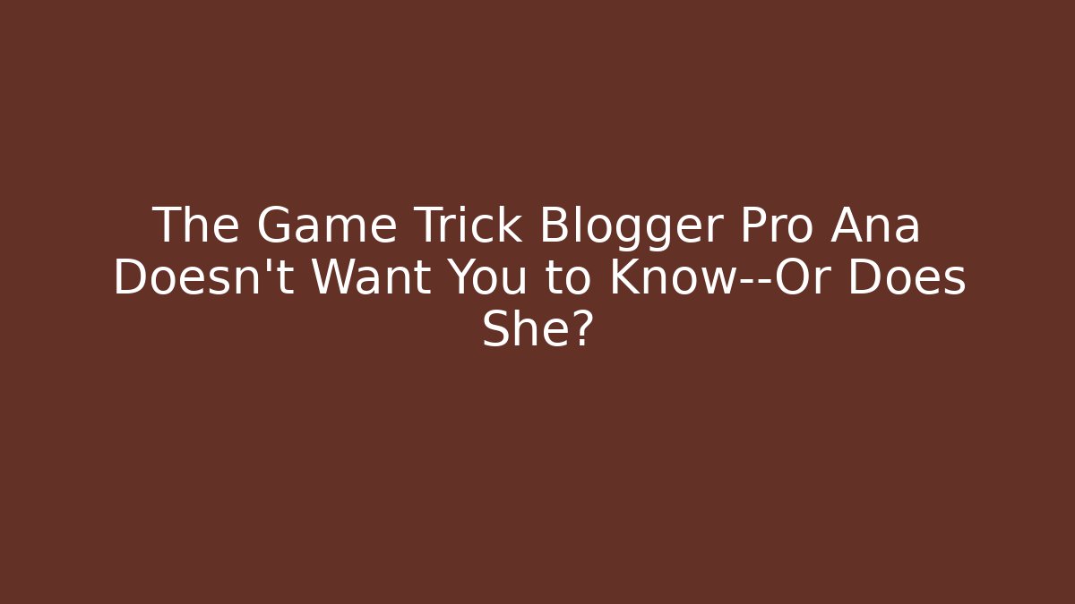 The Game Trick Blogger Pro Ana Doesn’t Want You to Know—Or Does She?