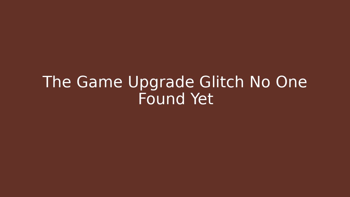 The Game Upgrade Glitch No One Found Yet