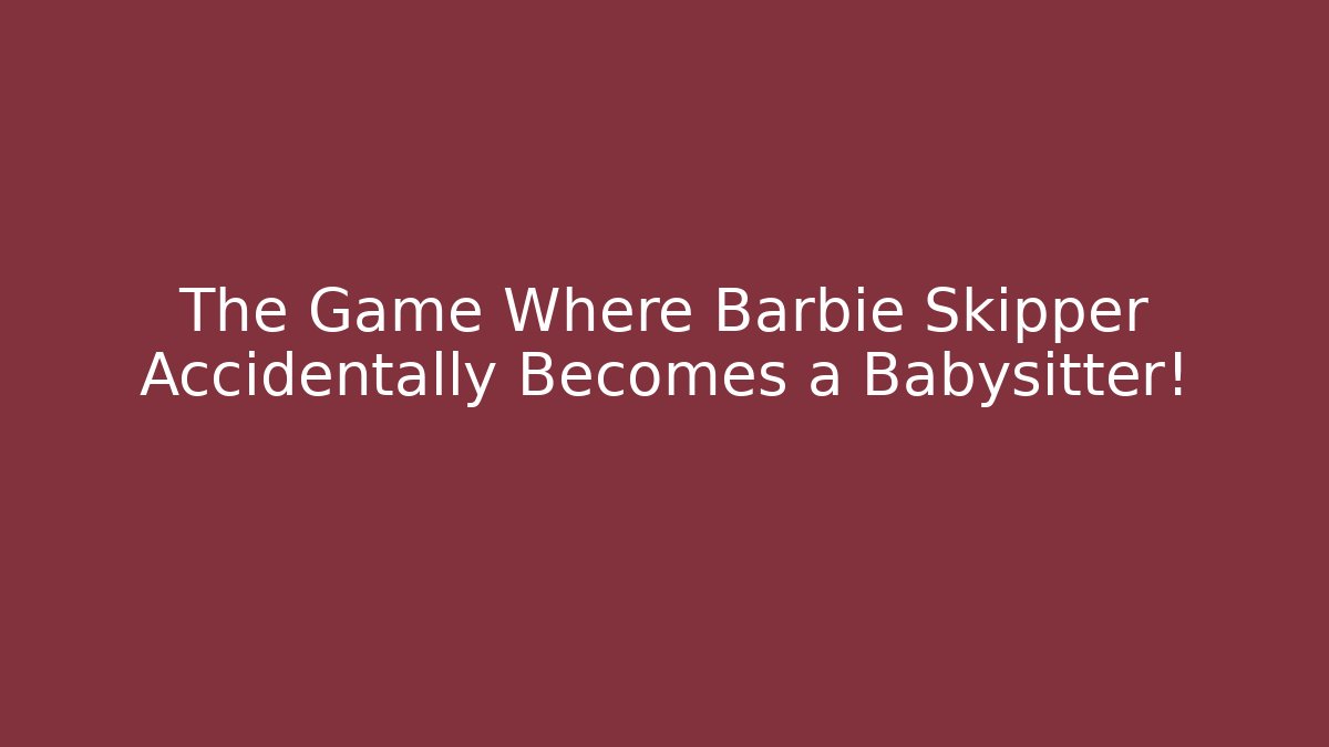 The Game Where Barbie Skipper Accidentally Becomes a Babysitter!