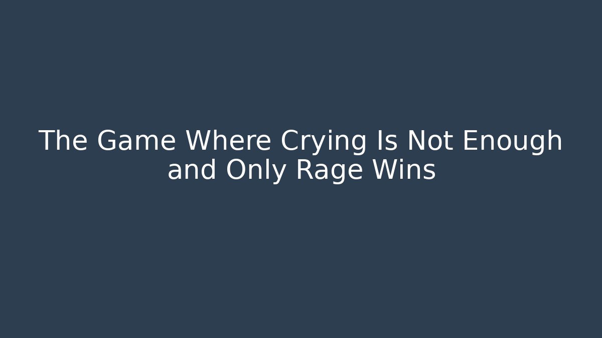 The Game Where Crying Is Not Enough and Only Rage Wins