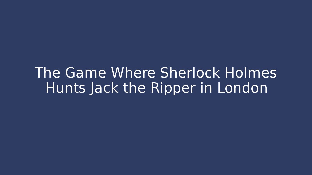 The Game Where Sherlock Holmes Hunts Jack the Ripper in London