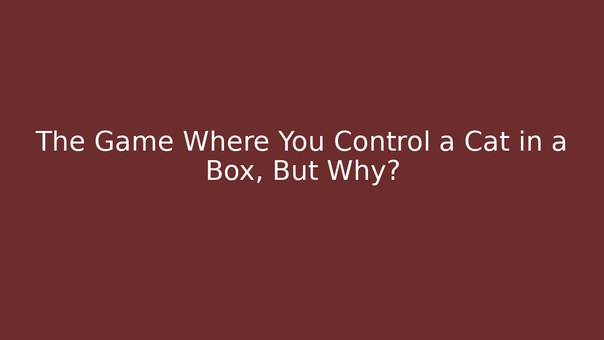 The Game Where You Control a Cat in a Box, But Why?