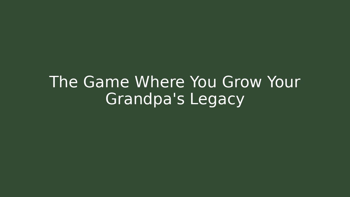 The Game Where You Grow Your Grandpa’s Legacy