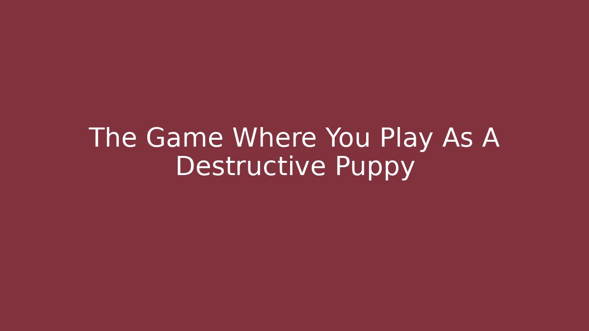 The Game Where You Play As A Destructive Puppy