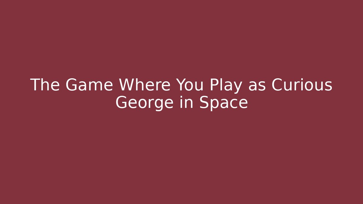 The Game Where You Play as Curious George in Space