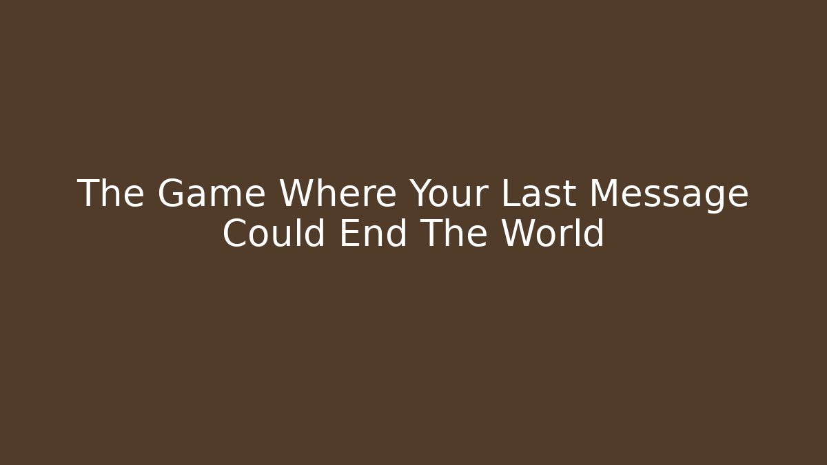 The Game Where Your Last Message Could End The World