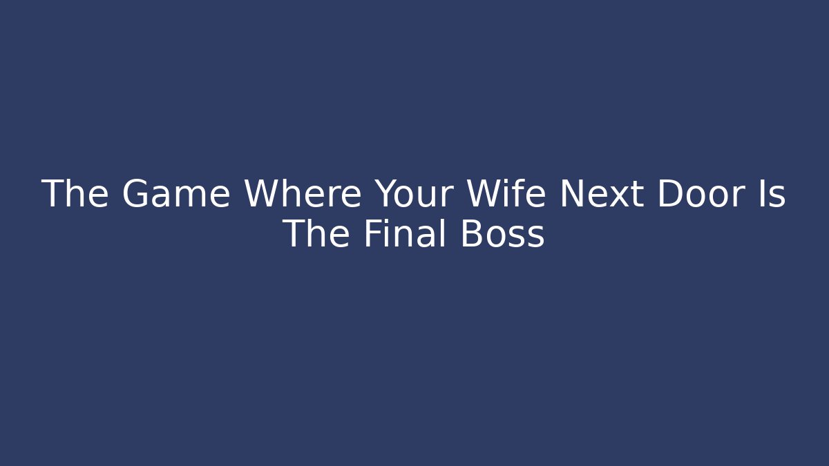 The Game Where Your Wife Next Door Is The Final Boss