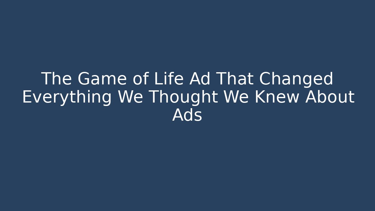 The Game of Life Ad That Changed Everything We Thought We Knew About Ads