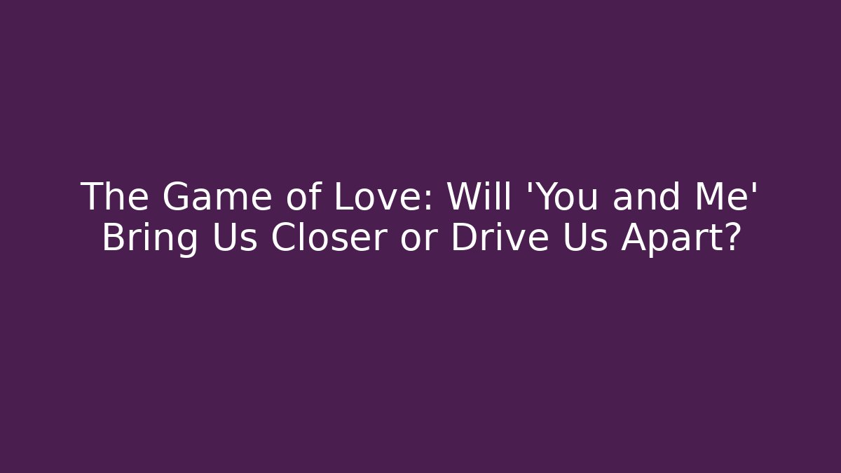 The Game of Love: Will 'You and Me' Bring Us Closer or Drive Us Apart?