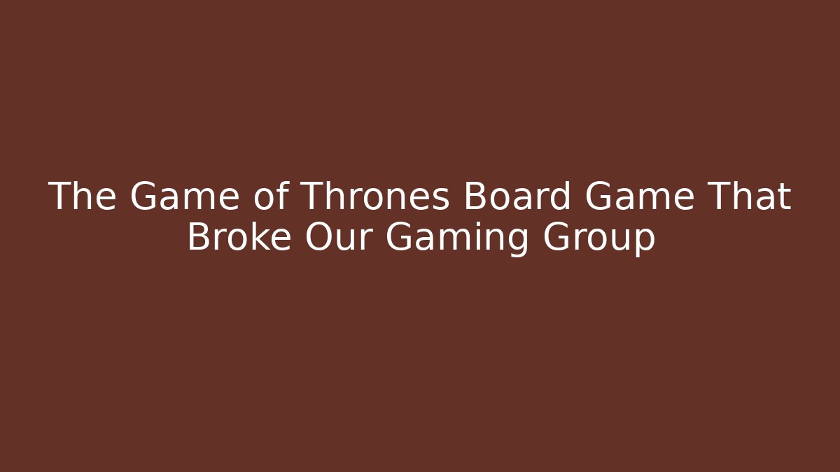 The Game of Thrones Board Game That Broke Our Gaming Group