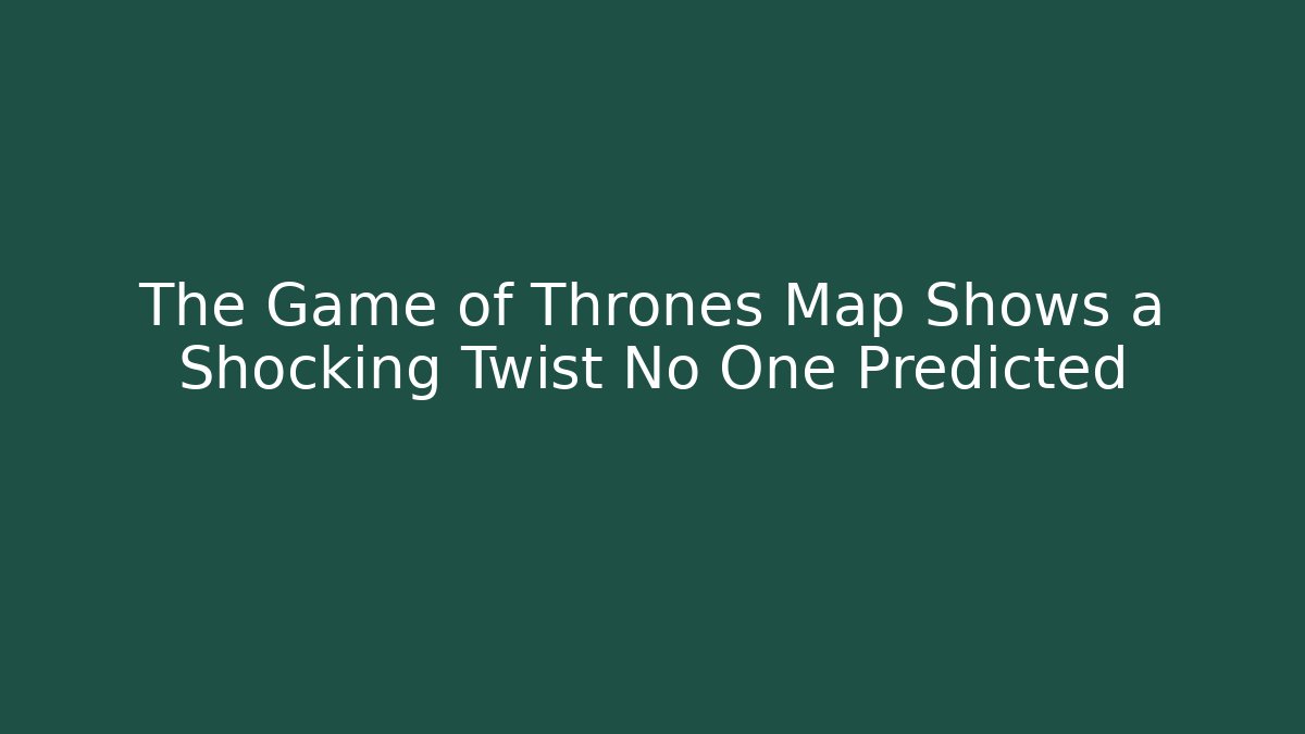 The Game of Thrones Map Shows a Shocking Twist No One Predicted - Critter Realm
