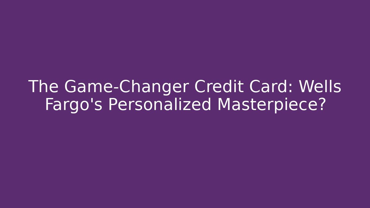 The Game-Changer Credit Card: Wells Fargo’s Personalized Masterpiece?