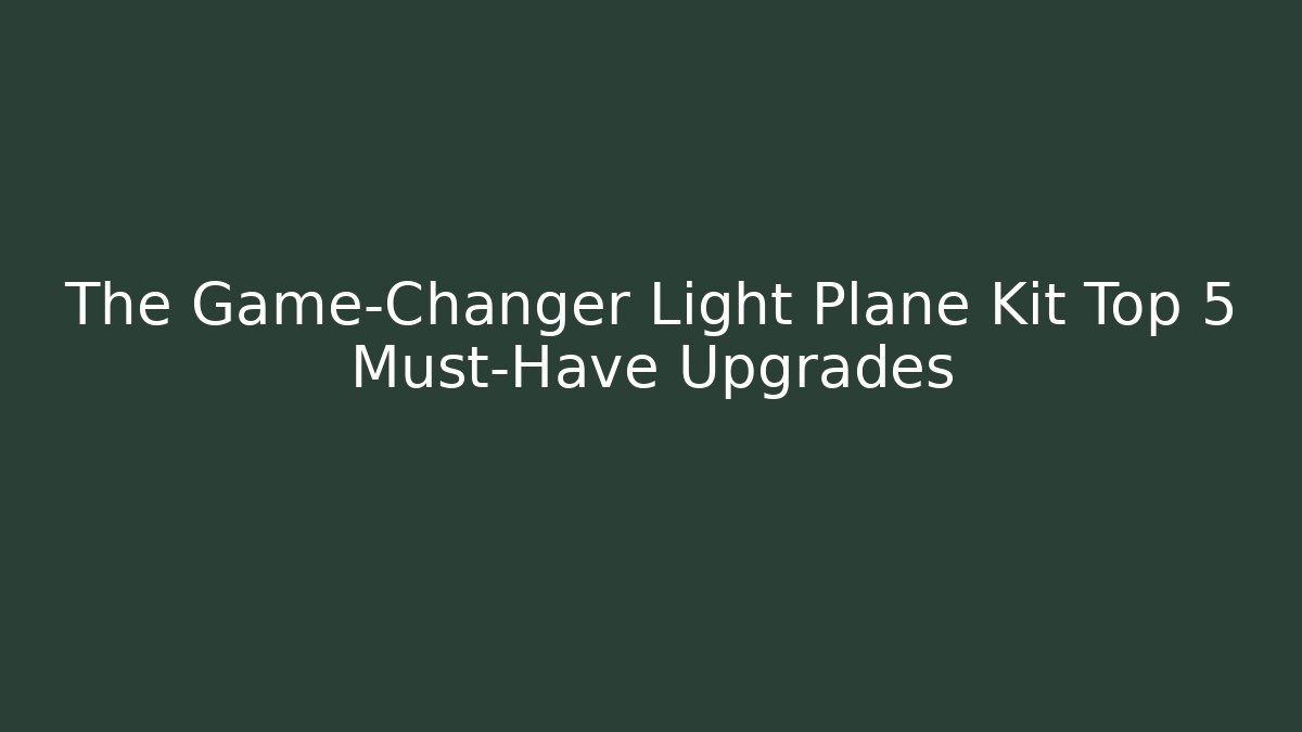 The Game-Changer Light Plane Kit Top 5 Must-Have Upgrades
