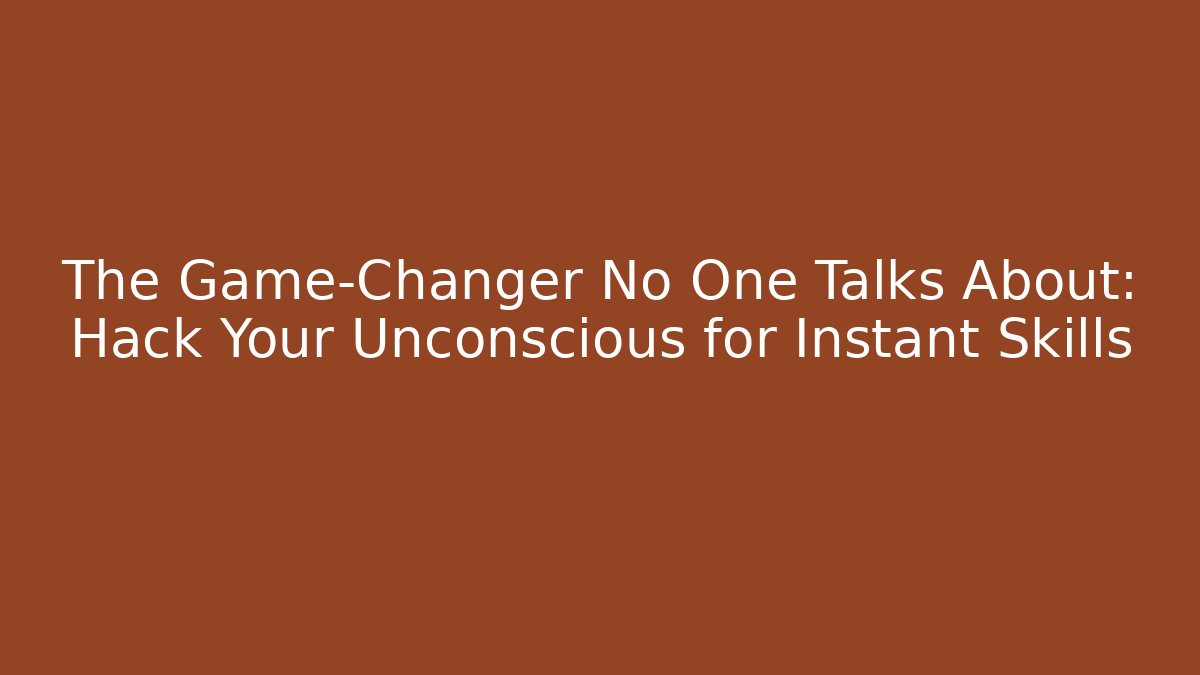 The Game-Changer No One Talks About: Hack Your Unconscious for Instant Skills