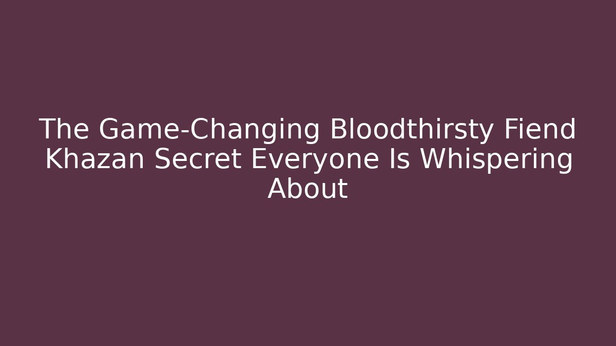 The Game-Changing Bloodthirsty Fiend Khazan Secret Everyone Is Whispering About