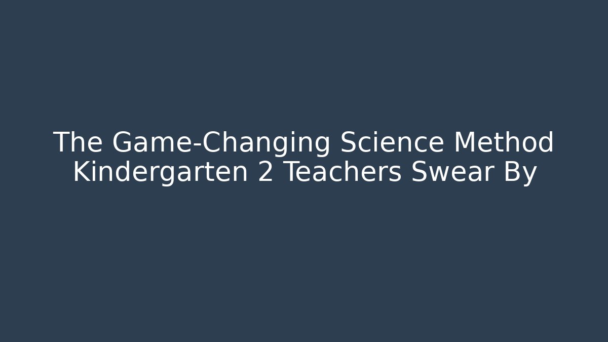 The Game-Changing Science Method Kindergarten 2 Teachers Swear By