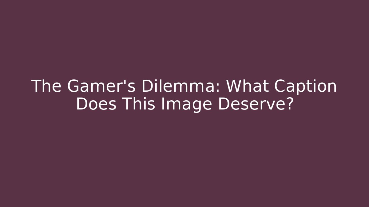 The Gamer's Dilemma: What Caption Does This Image Deserve?