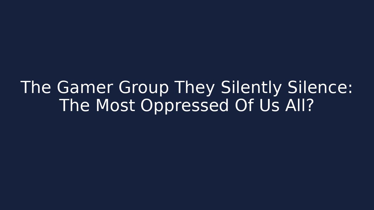 The Gamer Group They Silently Silence: The Most Oppressed Of Us All?