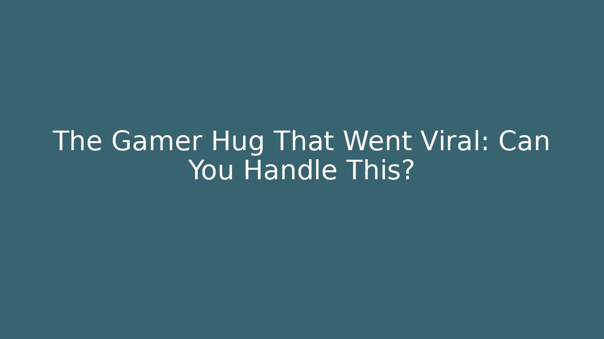 The Gamer Hug That Went Viral: Can You Handle This?