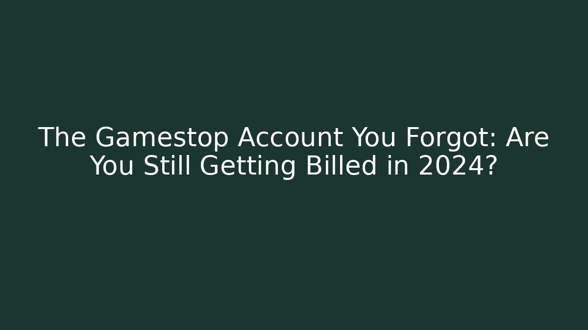 The Gamestop Account You Forgot: Are You Still Getting Billed in 2024?