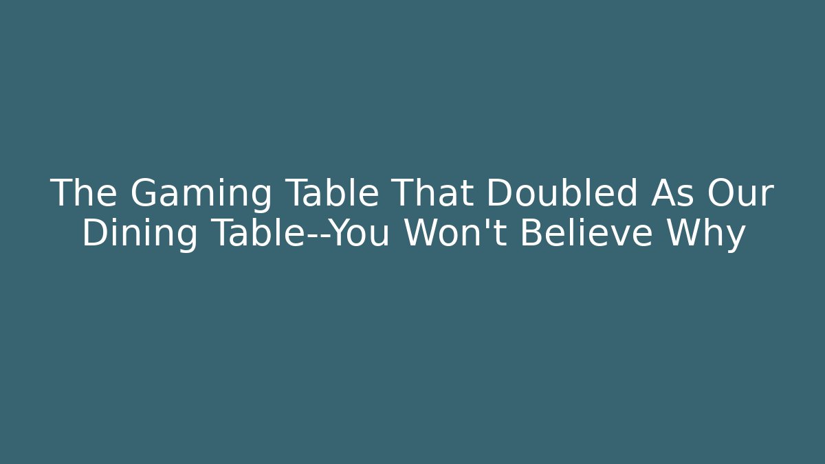 The Gaming Table That Doubled As Our Dining Table—You Won’t Believe Why