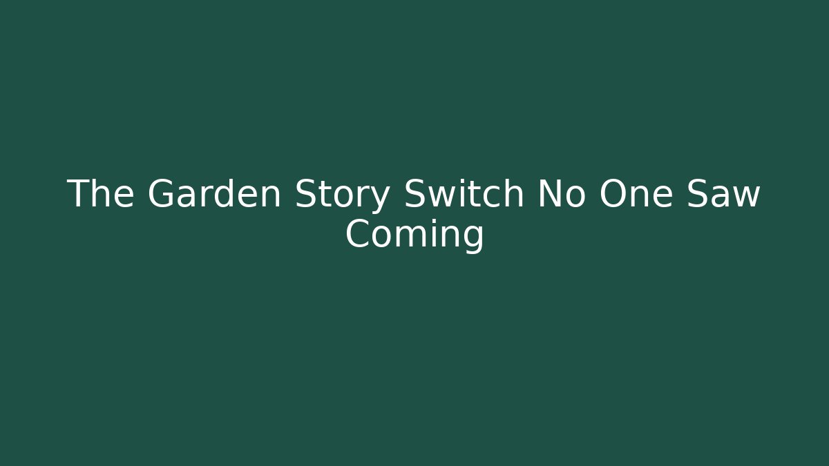 The Garden Story Switch No One Saw Coming