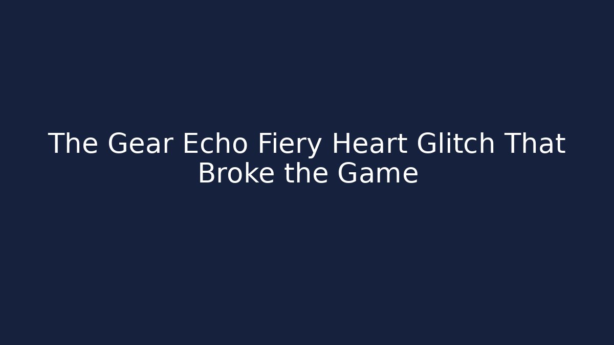 The Gear Echo Fiery Heart Glitch That Broke the Game