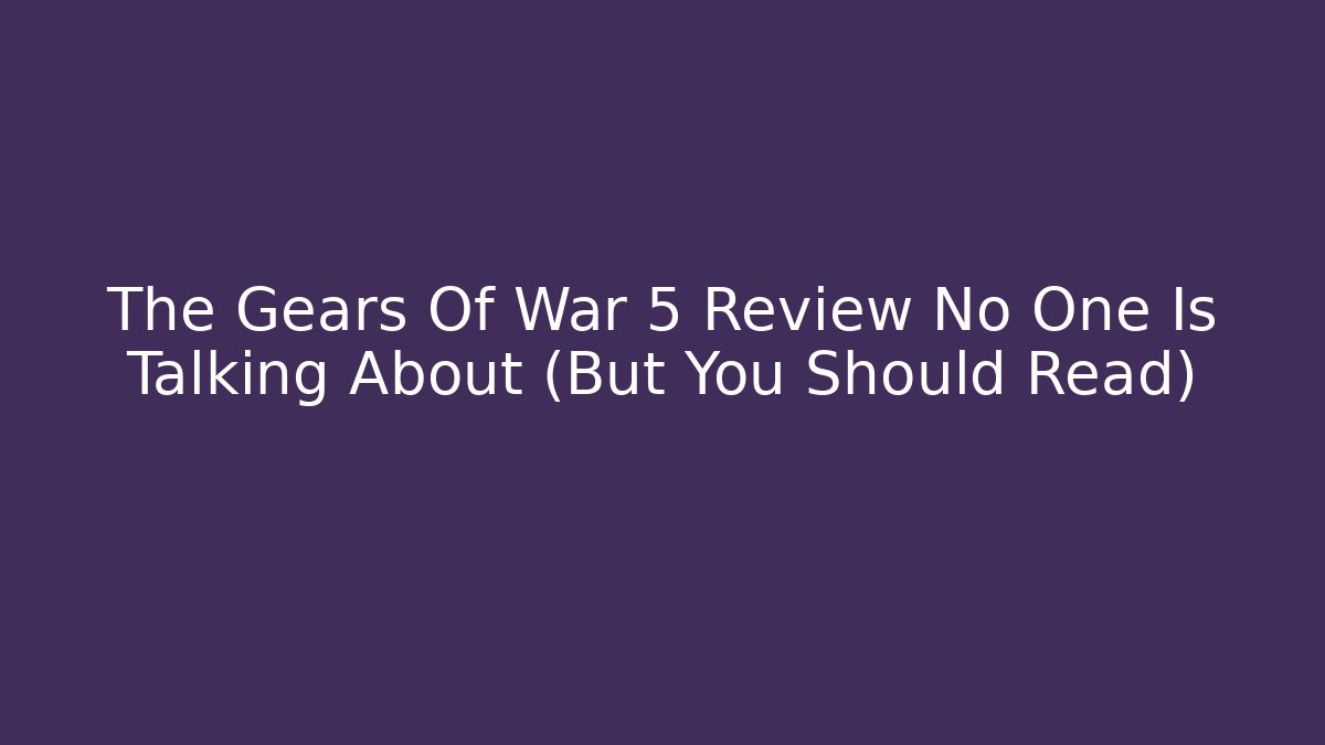 The Gears Of War 5 Review No One Is Talking About (But You Should Read)