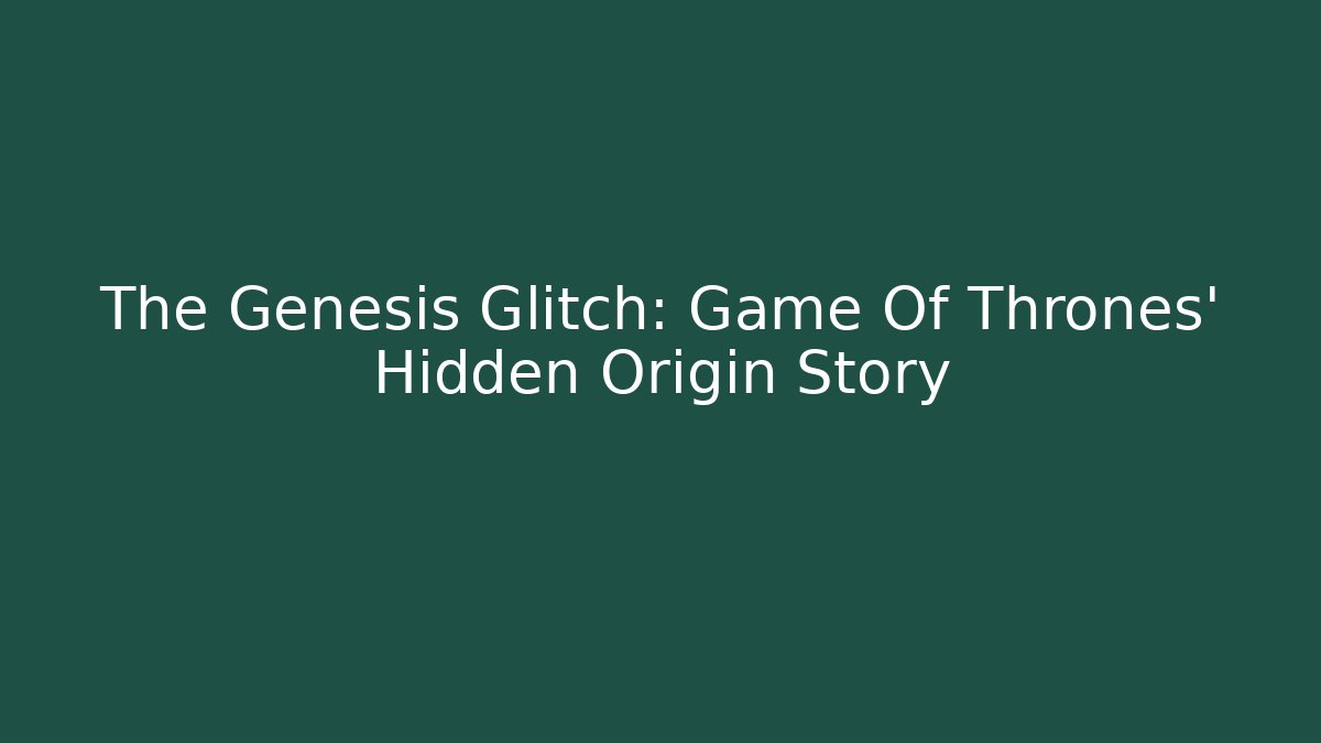 The Genesis Glitch: Game Of Thrones' Hidden Origin Story