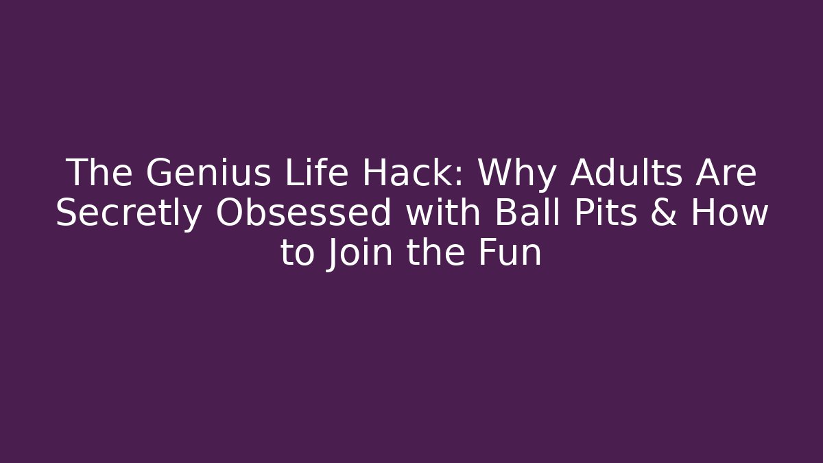 The Genius Life Hack: Why Adults Are Secretly Obsessed with Ball Pits & How to Join the Fun