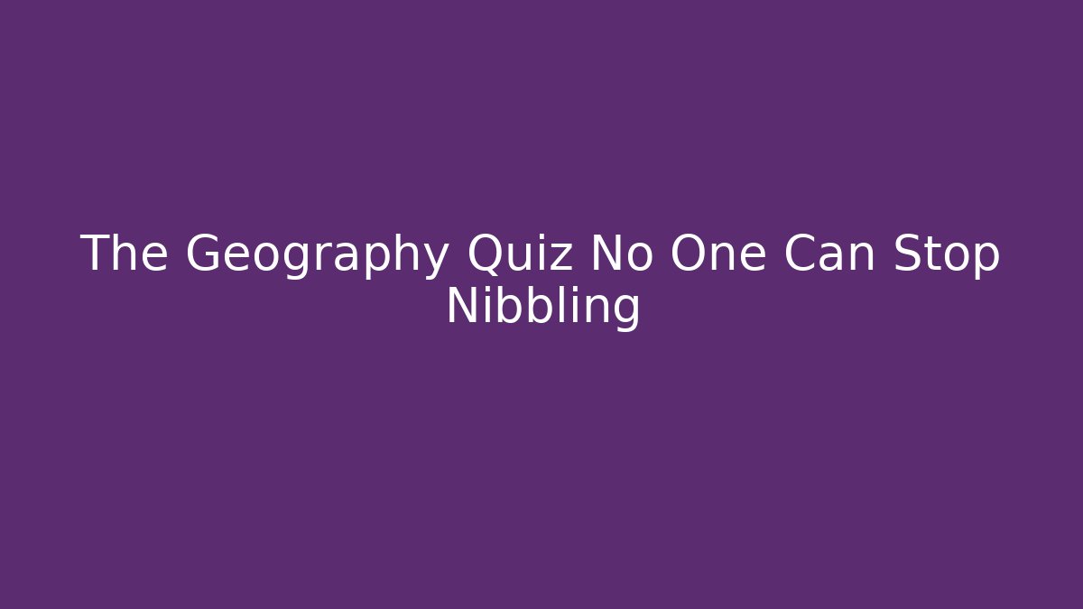 The Geography Quiz No One Can Stop Nibbling