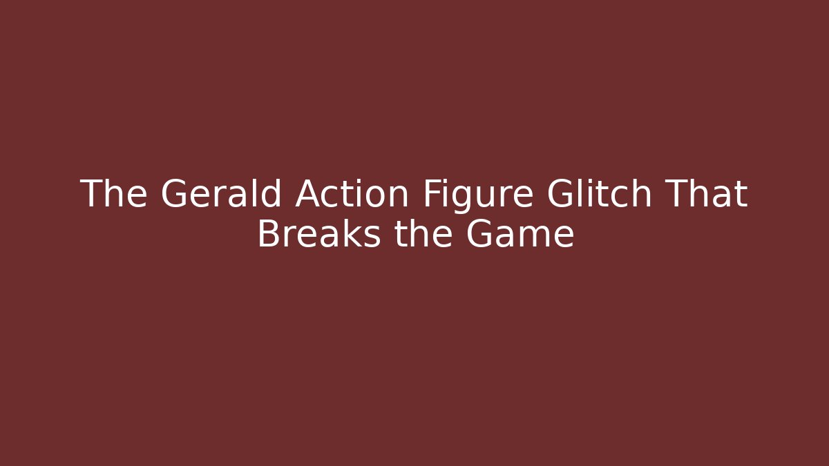 The Gerald Action Figure Glitch That Breaks the Game