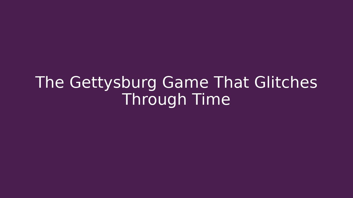 The Gettysburg Game That Glitches Through Time