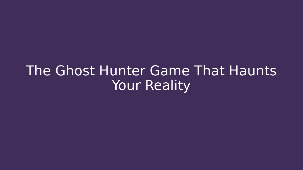 The Ghost Hunter Game That Haunts Your Reality