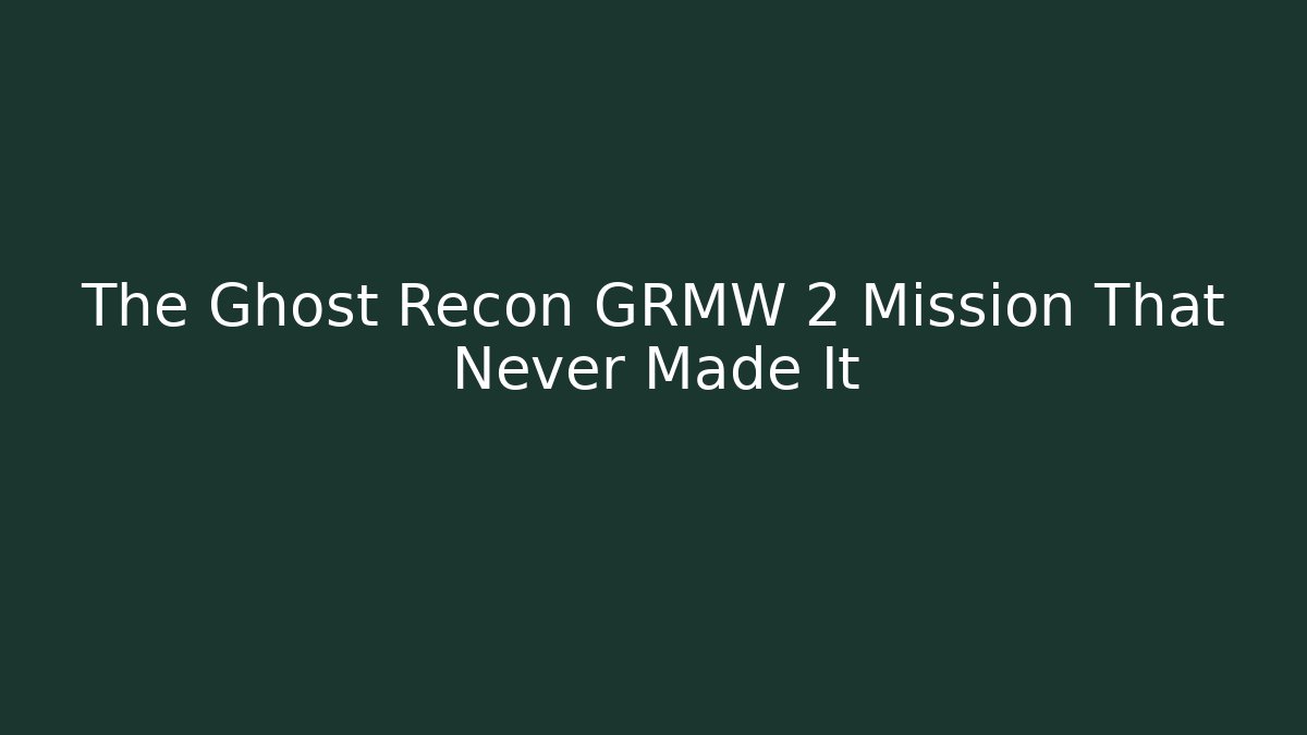 The Ghost Recon GRMW 2 Mission That Never Made It