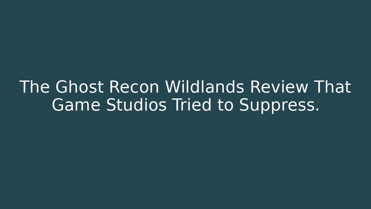 The Ghost Recon Wildlands Review That Game Studios Tried to Suppress.