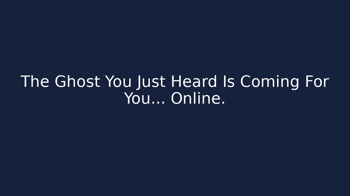 The Ghost You Just Heard Is Coming For You... Online.