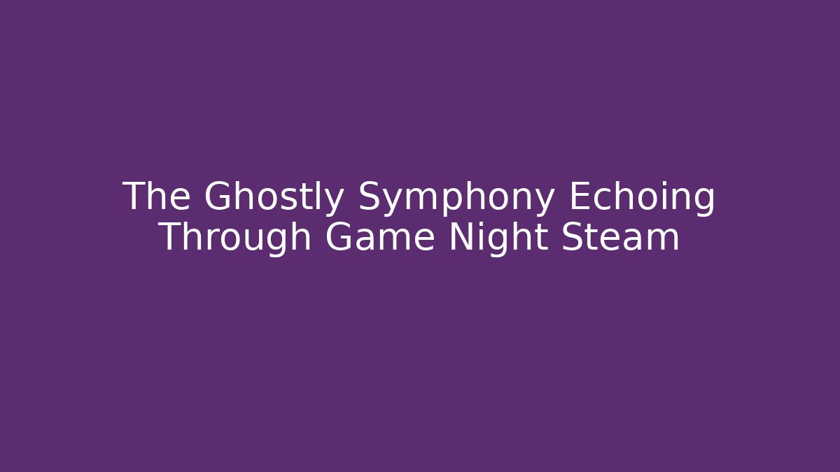 The Ghostly Symphony Echoing Through Game Night Steam - Critter Realm