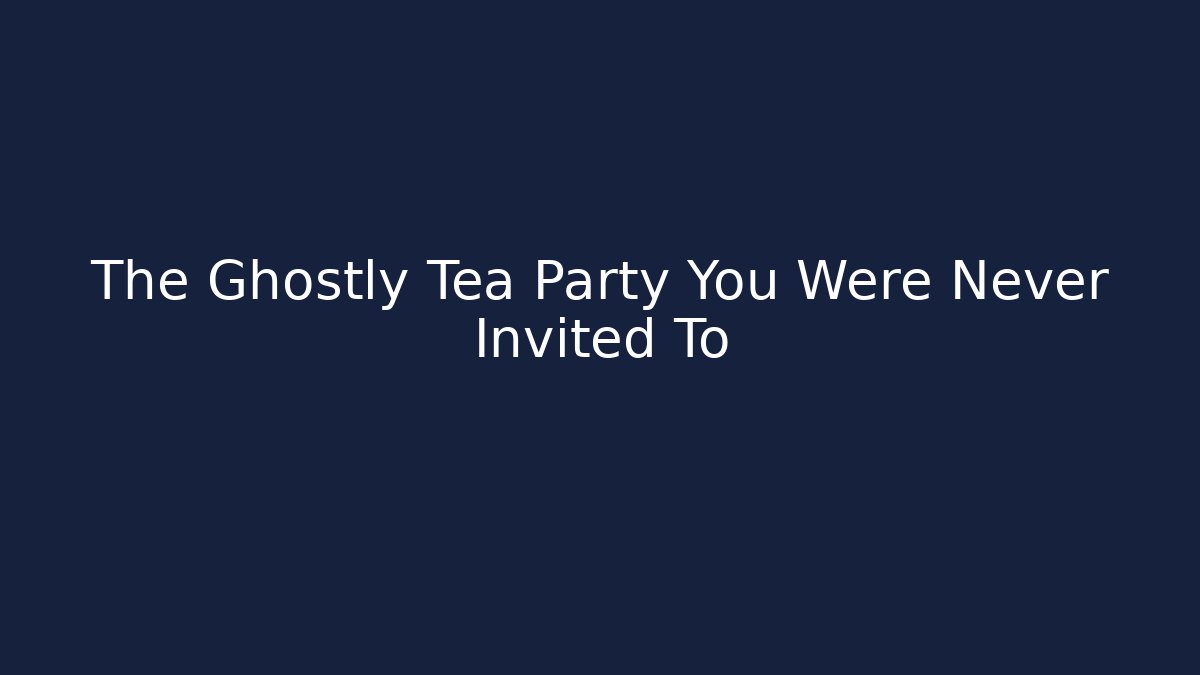 The Ghostly Tea Party You Were Never Invited To