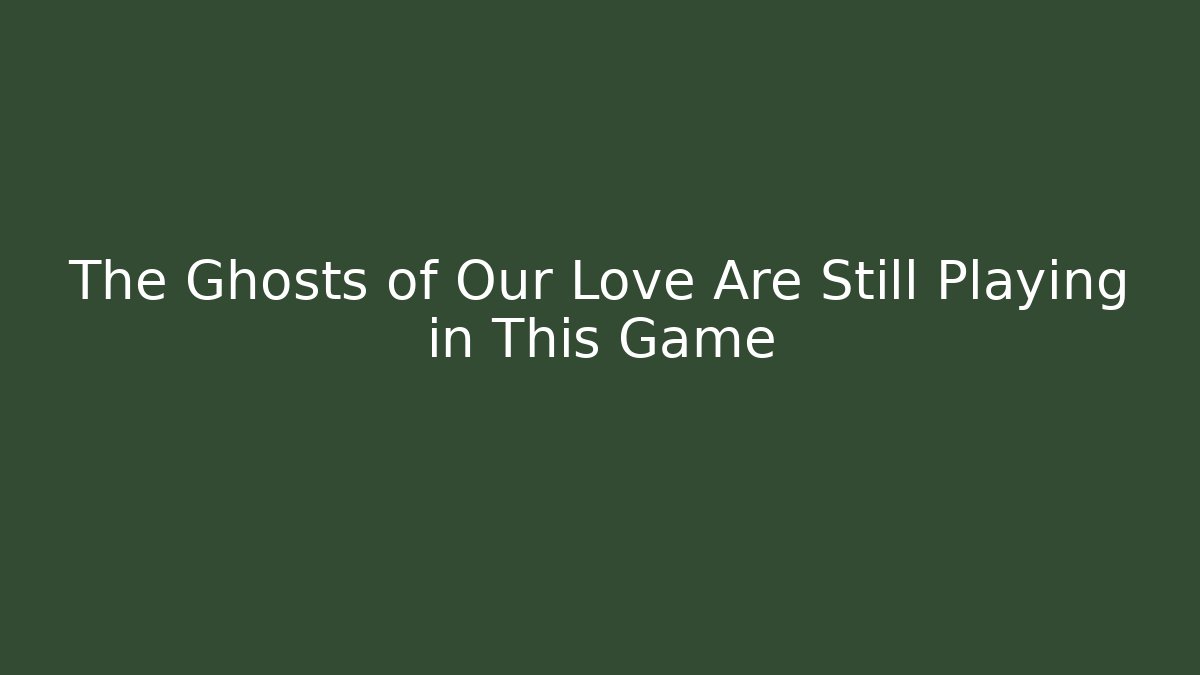 The Ghosts of Our Love Are Still Playing in This Game