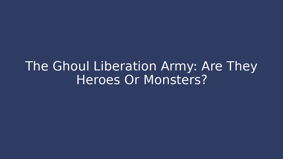 The Ghoul Liberation Army: Are They Heroes Or Monsters?
