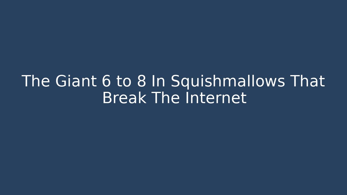 The Giant 6 to 8 In Squishmallows That Break The Internet