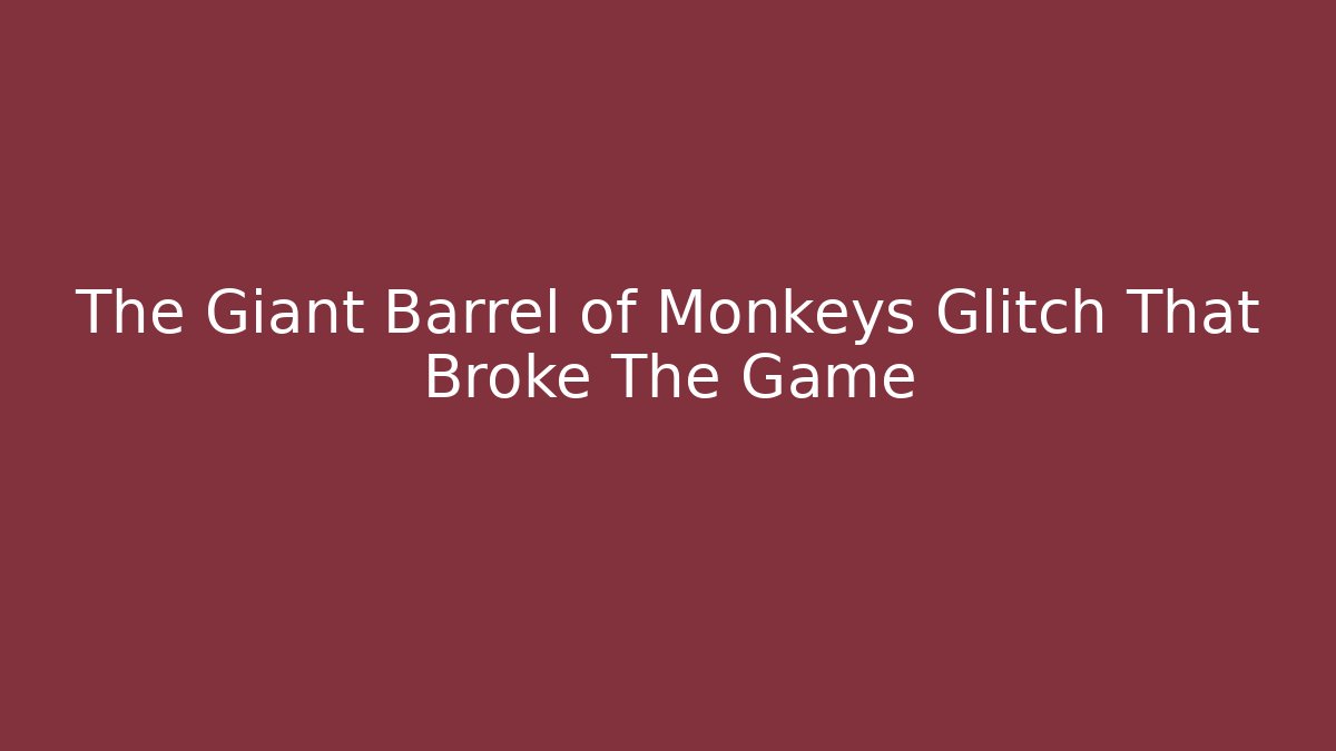 The Giant Barrel of Monkeys Glitch That Broke The Game